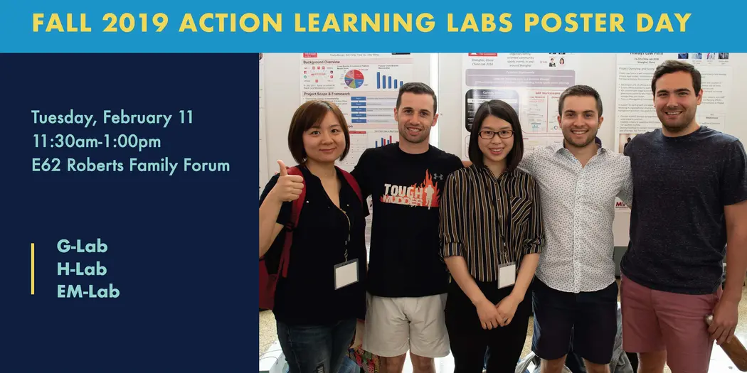 Fall 2019 Action Learning Labs Poster Day. Tuesday, February 11, 11:30 AM - 1 PM, E62-Roberts Family Forum, G-Lab, H-Lab, EM-Lab