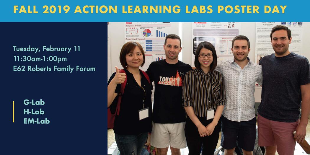 Fall 2019 Action Learning Labs Poster Day. Tuesday, February 11, 11:30 AM - 1 PM, E62-Roberts Family Forum, G-Lab, H-Lab, EM-Lab