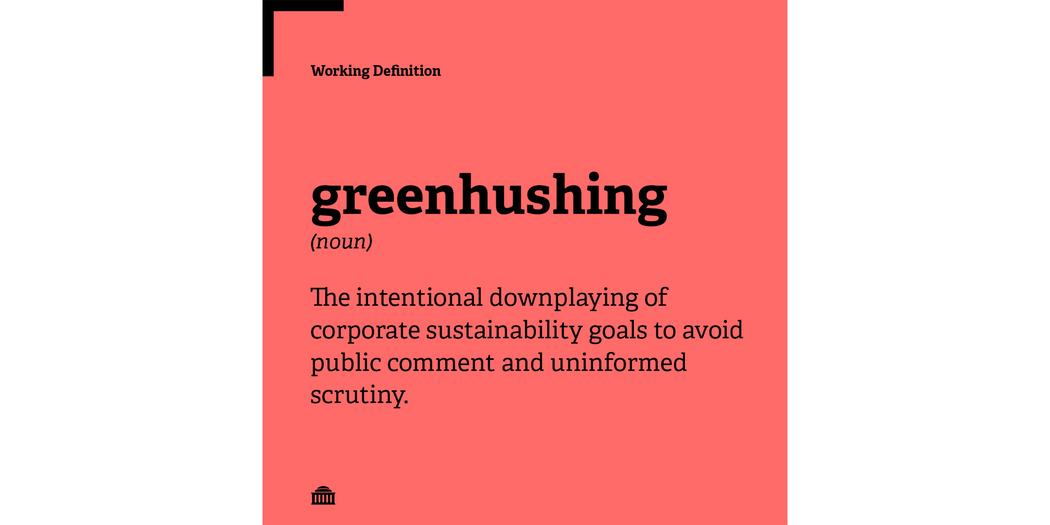 Greenhushing definition: The intentional downplaying of corporate sustainability goals to avoid public comment and uninformed scrutiny. 