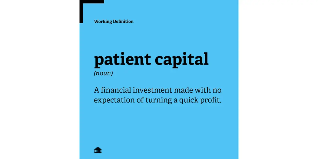 Patient capital definition: A financial investment made with no expectation of turning a quick profit.