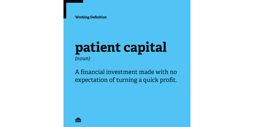 Patient capital definition: A financial investment made with no expectation of turning a quick profit.