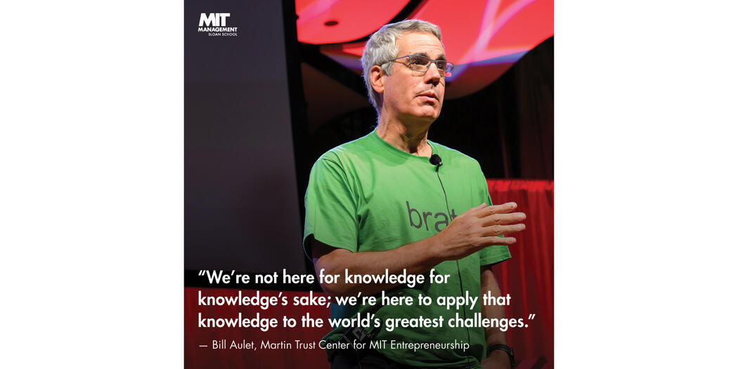 An image of Bill Aulet, Managing Director, Martin Trust Center for MIT Entrepreneurship, with the words “We’re not here for knowledge for knowledge’s sake. We’re here to apply that knowledge to the world’s greatest problems.”