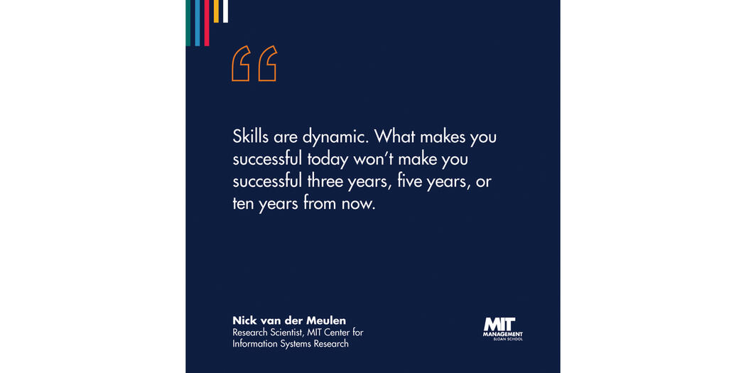 A blue square with white lettering that reads “Skills are dynamic. What makes you successful today won’t make you successful three years, five years, or ten years from now.” Nick van der Meulen, Research Scientist, MIT Center for Information Systems Research
