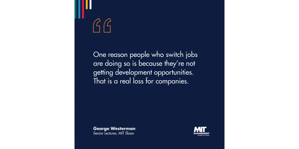 A blue square with white lettering that reads “One reason people who switch jobs are doing so is because they’re not getting development opportunities. That is a real loss for companies.” George Westerman, Senior Lecturer, MIT Sloan 