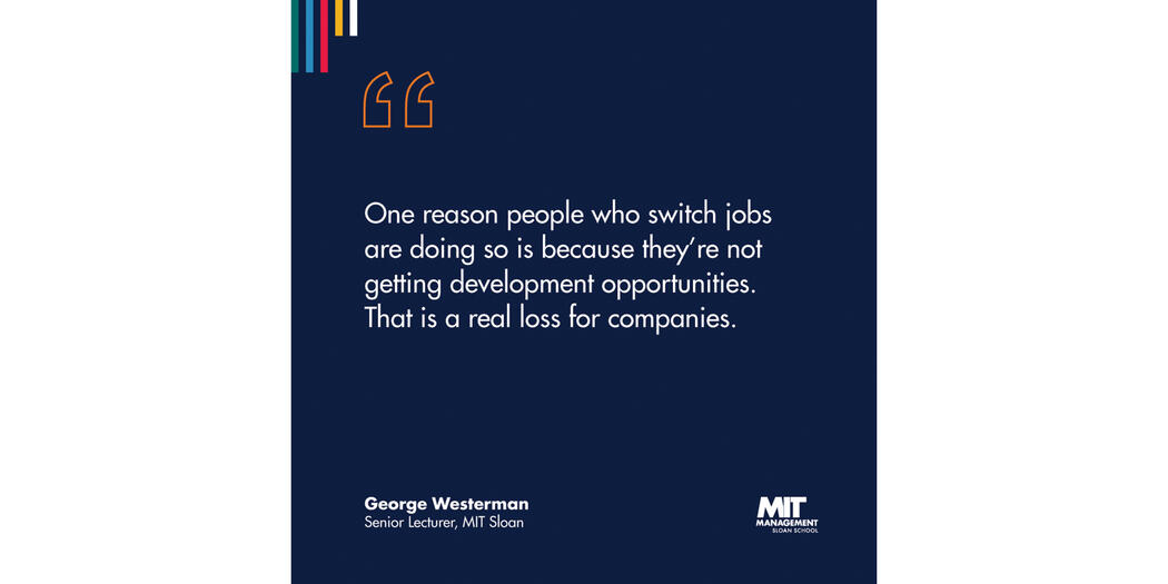 A blue square with white lettering that reads “One reason people who switch jobs are doing so is because they’re not getting development opportunities. That is a real loss for companies.” George Westerman, Senior Lecturer, MIT Sloan 