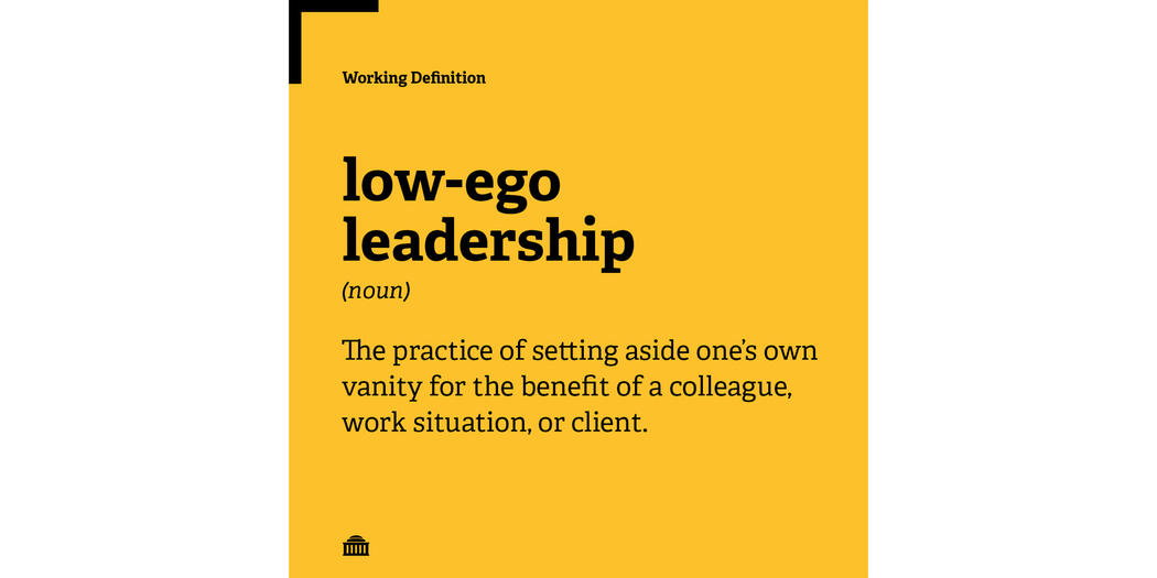 Working definition of low-ego leadership: the practice of setting aside one's own vanity for the benefit of a colleague, work situation, or client