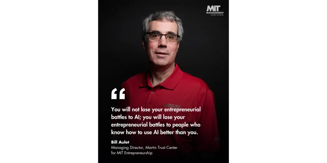 Quote: “You will not lose your entrepreneurial battles to AI; you will lose your entrepreneurial battles to people who know how to use AI better than you.” Bill Aulet, Managing Director, Martin Trust Center for MIT Entrepreneurship