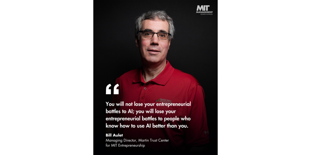 Quote: “You will not lose your entrepreneurial battles to AI; you will lose your entrepreneurial battles to people who know how to use AI better than you.” Bill Aulet, Managing Director, Martin Trust Center for MIT Entrepreneurship