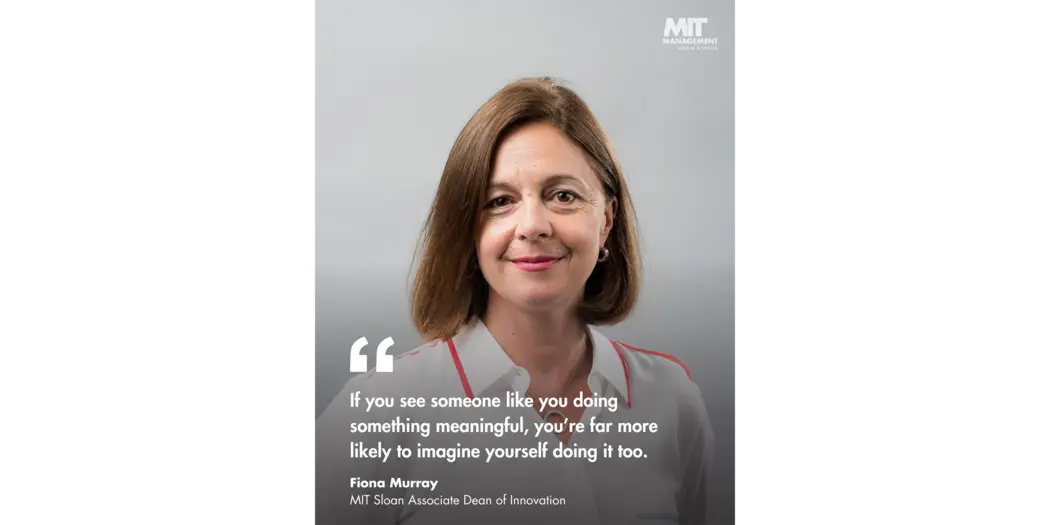Quote: “If you see someone like you doing something meaningful, you’re far more likely to imagine yourself doing it too.” Fiona Murray, Associate Dean of Innovation, MIT Sloan 