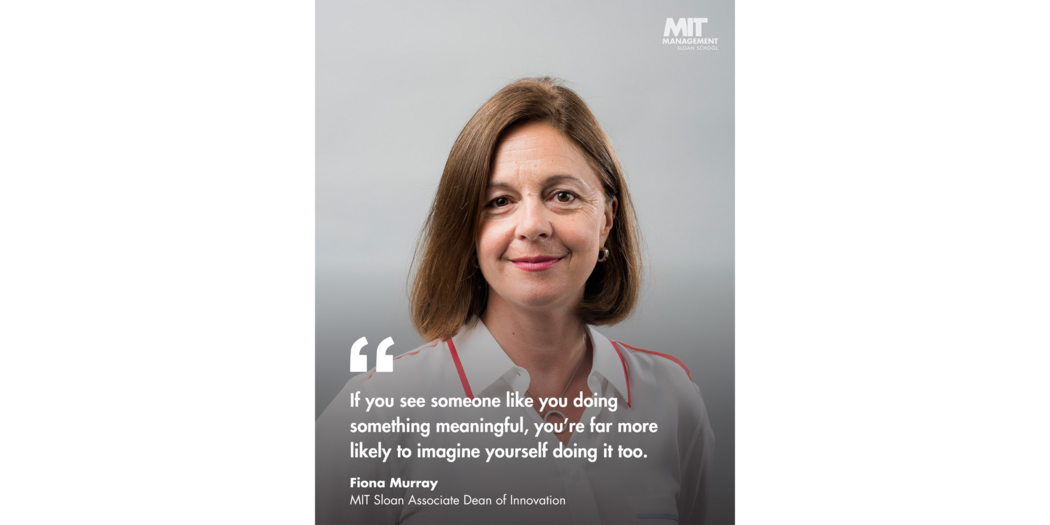 Quote: “If you see someone like you doing something meaningful, you’re far more likely to imagine yourself doing it too.” Fiona Murray, Associate Dean of Innovation, MIT Sloan 