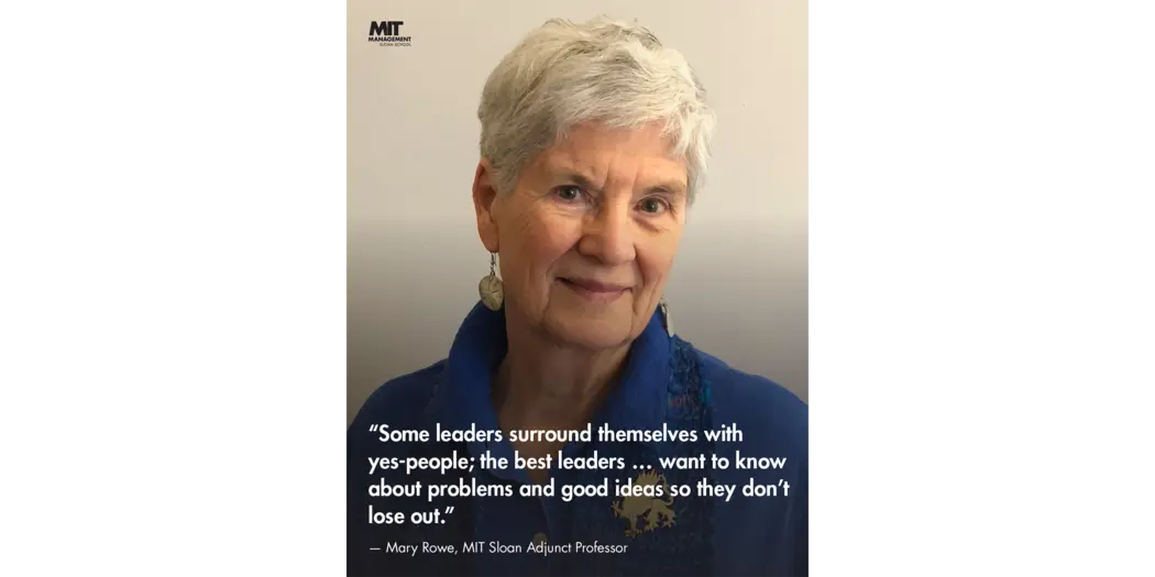 Quote: “Some leaders surround themselves with yes-people. The best leaders ... want to know about problems and good ideas so they don’t lose out.” Mary Rowe, Adjunct Professor of Negotiation and Conflict Management, MIT Sloan