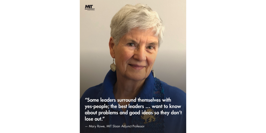 Quote: “Some leaders surround themselves with yes-people. The best leaders ... want to know about problems and good ideas so they don’t lose out.” Mary Rowe, Adjunct Professor of Negotiation and Conflict Management, MIT Sloan