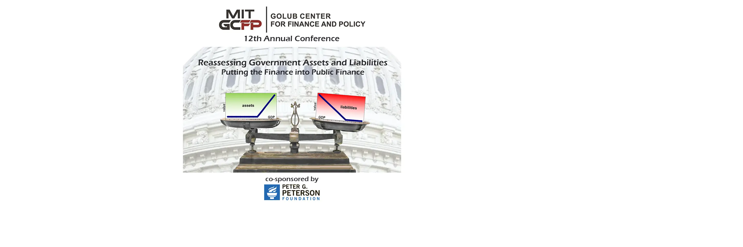 MIT Golub Center for Finance and Policy logo 12th Annual Conference Image: Background, grayed-out image of the US Capitol building; foreground image of an old-fashioned brass scale with a green assets graph on the left pan and a red liabilities graph on the right pan (slightly tilted to show more weight), both containing value and GDP axes; Text: Reassessing Government Assets and Liabilities: Putting the Finance into Public Finance